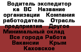 Водитель-экспедитор ка. ВС › Название организации ­ Компания-работодатель › Отрасль предприятия ­ Другое › Минимальный оклад ­ 1 - Все города Работа » Вакансии   . Крым,Каховское